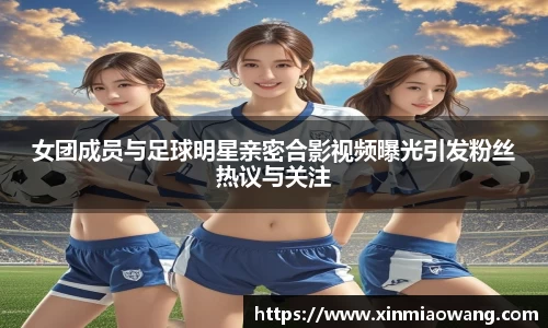 女团成员与足球明星亲密合影视频曝光引发粉丝热议与关注